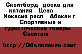 Скейтборд -доска для катания › Цена ­ 400 - Хакасия респ., Абакан г. Спортивные и туристические товары » Скейтинг   